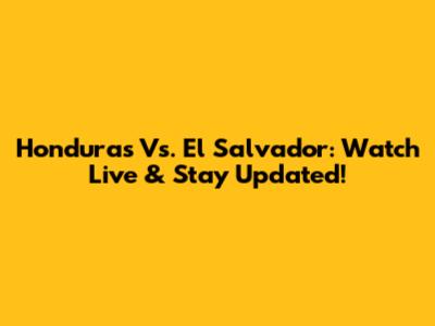 Honduras Vs. El Salvador: Watch Live & Stay Updated!