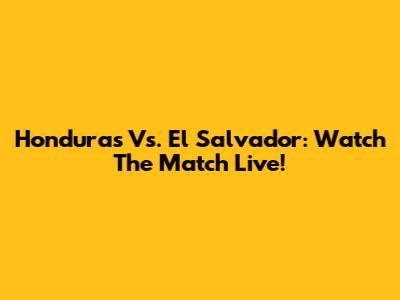 Honduras Vs. El Salvador: Watch The Match Live!