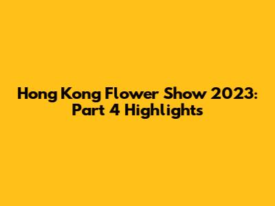 Hong Kong Flower Show 2023: Part 4 Highlights