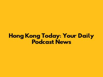 Hong Kong Today: Your Daily Podcast News
