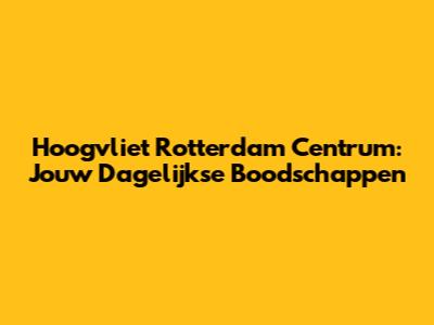 Hoogvliet Rotterdam Centrum: Jouw Dagelijkse Boodschappen