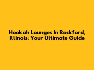 Hookah Lounges In Rockford, Illinois: Your Ultimate Guide