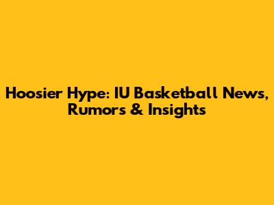 Hoosier Hype: IU Basketball News, Rumors & Insights