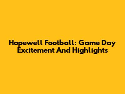 Hopewell Football: Game Day Excitement And Highlights