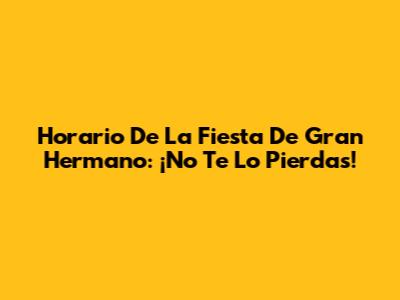 Horario De La Fiesta De Gran Hermano: ¡No Te Lo Pierdas!