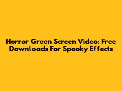 Horror Green Screen Video: Free Downloads For Spooky Effects