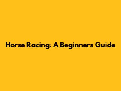 Horse Racing: A Beginner's Guide