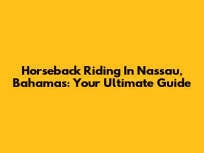Horseback Riding In Nassau, Bahamas: Your Ultimate Guide