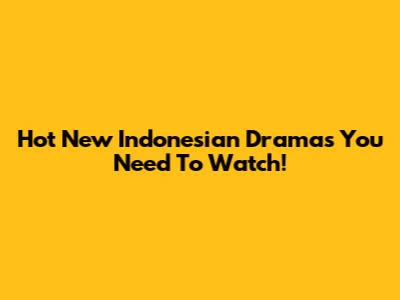 Hot New Indonesian Dramas You Need To Watch!