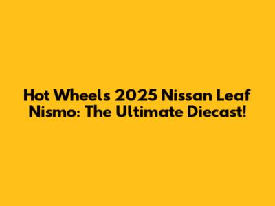 Hot Wheels 2025 Nissan Leaf Nismo: The Ultimate Diecast!