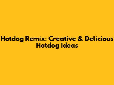 Hotdog Remix: Creative & Delicious Hotdog Ideas