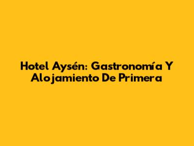 Hotel Aysén: Gastronomía Y Alojamiento De Primera