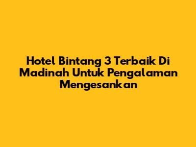 Hotel Bintang 3 Terbaik Di Madinah Untuk Pengalaman Mengesankan