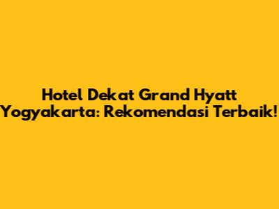 Hotel Dekat Grand Hyatt Yogyakarta: Rekomendasi Terbaik!