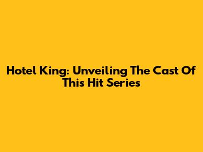 Hotel King: Unveiling The Cast Of This Hit Series