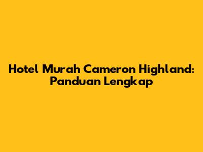 Hotel Murah Cameron Highland: Panduan Lengkap