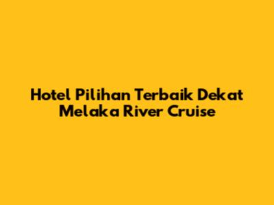 Hotel Pilihan Terbaik Dekat Melaka River Cruise