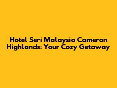 Hotel Seri Malaysia Cameron Highlands: Your Cozy Getaway