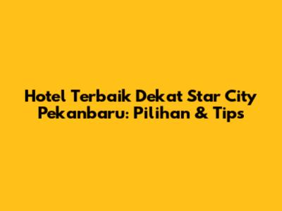 Hotel Terbaik Dekat Star City Pekanbaru: Pilihan & Tips