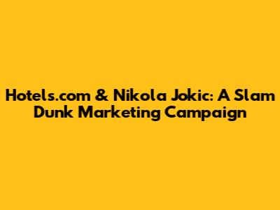 Hotels.com & Nikola Jokic: A Slam Dunk Marketing Campaign