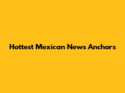 Hottest Mexican News Anchors