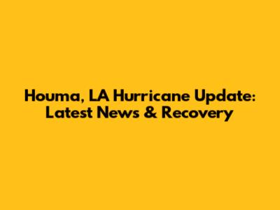 Houma, LA Hurricane Update: Latest News & Recovery