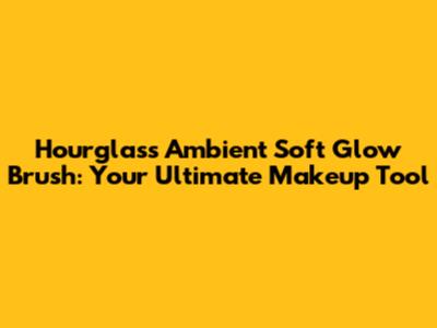 Hourglass Ambient Soft Glow Brush: Your Ultimate Makeup Tool