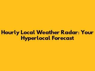 Hourly Local Weather Radar: Your Hyperlocal Forecast