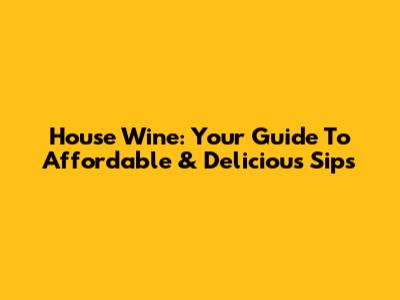 House Wine: Your Guide To Affordable & Delicious Sips