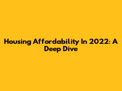 Housing Affordability In 2022: A Deep Dive