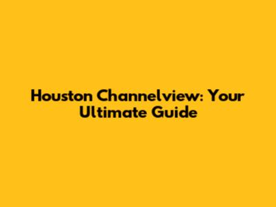 Houston Channelview: Your Ultimate Guide