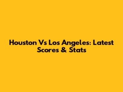 Houston Vs Los Angeles: Latest Scores & Stats