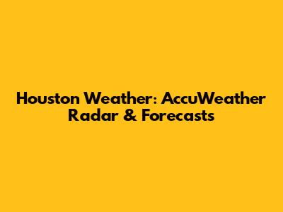 Houston Weather: AccuWeather Radar & Forecasts