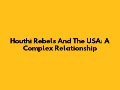 Houthi Rebels And The USA: A Complex Relationship