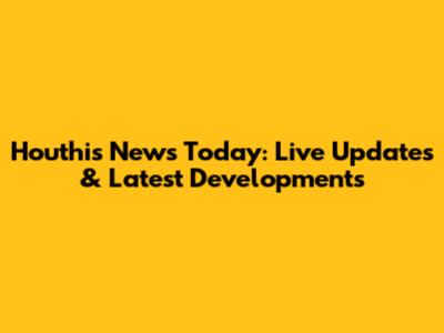 Houthis News Today: Live Updates & Latest Developments