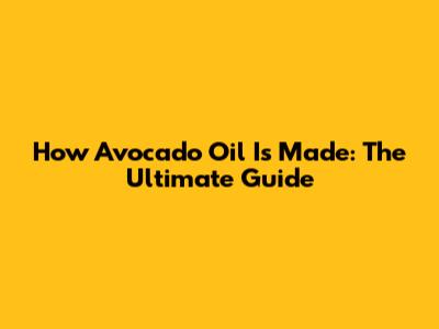 How Avocado Oil Is Made: The Ultimate Guide