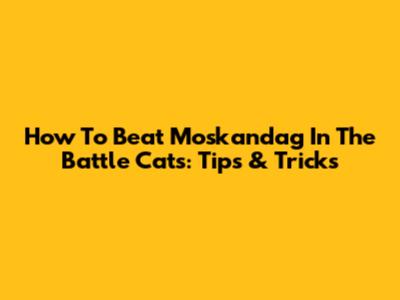 How To Beat Moskandag In The Battle Cats: Tips & Tricks