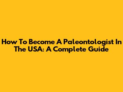 How To Become A Paleontologist In The USA: A Complete Guide