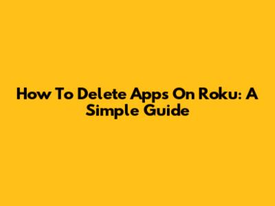 How To Delete Apps On Roku: A Simple Guide