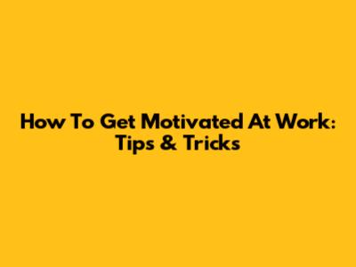 How To Get Motivated At Work: Tips & Tricks