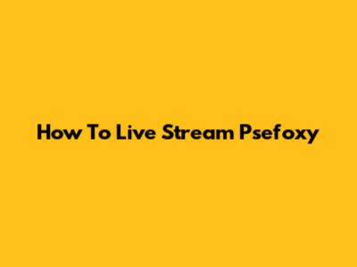 How To Live Stream Psefoxy