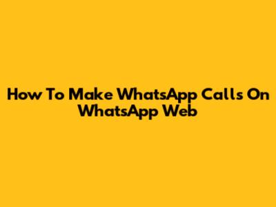 How To Make WhatsApp Calls On WhatsApp Web