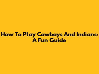 How To Play Cowboys And Indians: A Fun Guide