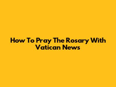 How To Pray The Rosary With Vatican News