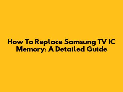How To Replace Samsung TV IC Memory: A Detailed Guide