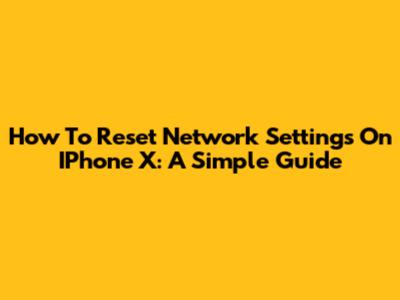 How To Reset Network Settings On IPhone X: A Simple Guide