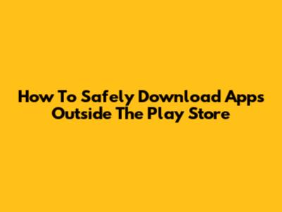 How To Safely Download Apps Outside The Play Store