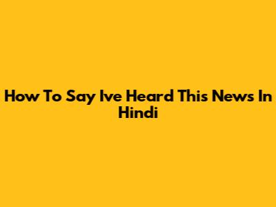 How To Say 'I've Heard This News' In Hindi