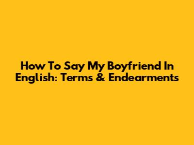 How To Say 'My Boyfriend' In English: Terms & Endearments