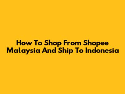 How To Shop From Shopee Malaysia And Ship To Indonesia
